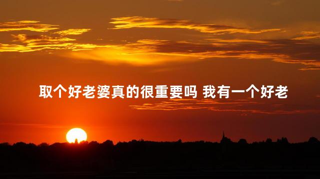 取个好老婆真的很重要吗 我有一个好老婆